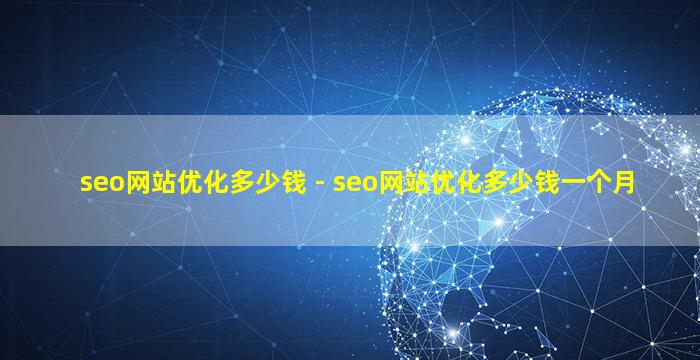 seo网站优化多少钱 - seo网站优化多少钱一个月
